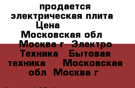 продается электрическая плита › Цена ­ 5 000 - Московская обл., Москва г. Электро-Техника » Бытовая техника   . Московская обл.,Москва г.